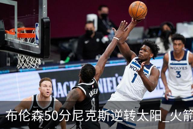 布伦森50分尼克斯逆转太阳 火箭三杀灰熊5连胜